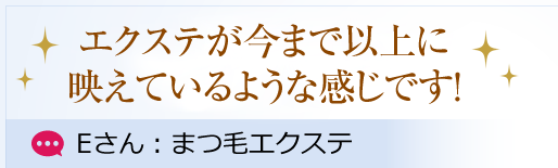 エクステがいままで以上に映えているような感じです！ Eさん：まつ毛エクステ