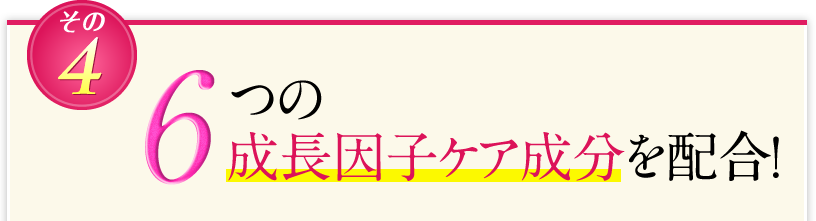 6つの成長因子ケア成分を配合！