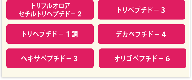 トリフルオロアセチルトリペプチド-2、トリペプチド-3、トリペプチド-1銅、デカペプチド-4、ヘキサペプチド-3、オリゴペプチド-6