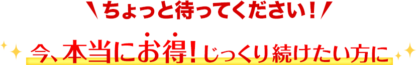 ちょっと待ってください！今、本当にお得！じっくり続けたい方に