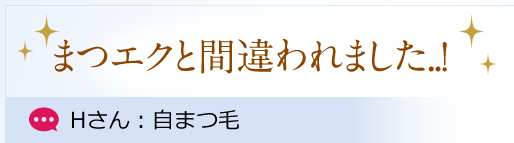 まつエクと間違われました..！ Hさん：自まつ毛