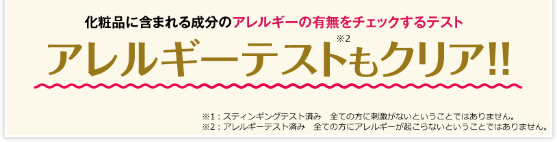 化粧品に含まれる成分のアレルギーの有無をチェックするテスト アレルギーテストもクリア!! ※全ての方に刺激、アレルギーが起こらないと言うことではありません。