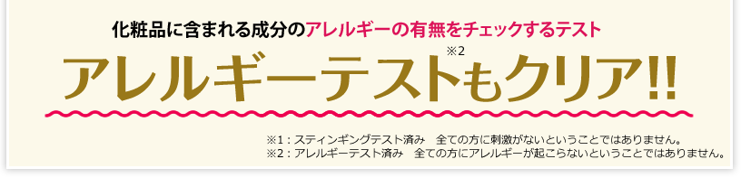 化粧品に含まれる成分のアレルギーの有無をチェックするテスト アレルギーテストもクリア!! ※全ての方に刺激、アレルギーが起こらないと言うことではありません。