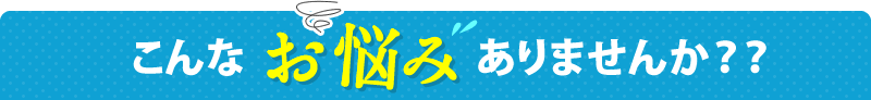 こんなお悩みありませんか？？