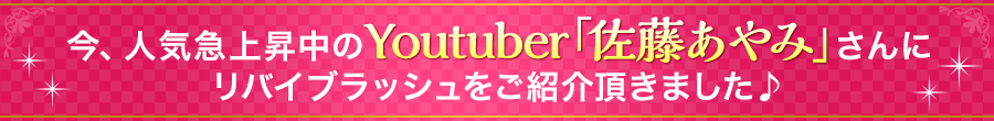 今、人気急上昇中のYoutuber「佐藤あやみ」さんにリバイブラッシュをご紹介頂きました♪