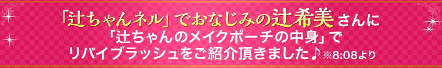 辻ちゃんネル」でおなじみの辻希美さんが、「辻ちゃんのメイクポーチの中身」でリバイブラッシュをご紹介頂きました♪　※8:08より