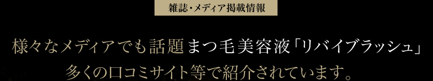 雑誌・メディア掲載情報　様々なメディアでも話題　まつ毛美容液「リバイブラッシュ」　多くの口コミサイト等で紹介されています。