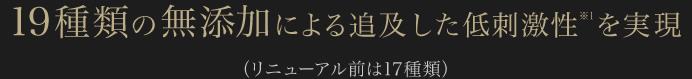 19種類の無添加による追及した低刺激性※1を実現　（リニューアル前は17種類）