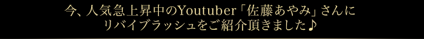 今、人気急上昇中のYoutuber「佐藤あやみ」さんにリバイブラッシュをご紹介頂きました♪