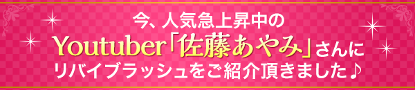 今、人気急上昇中のYoutuber「佐藤あやみ」さんにリバイブラッシュをご紹介頂きました♪