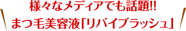 様々なメディアでも話題!!まつ毛美容液「リバイブラッシュ」