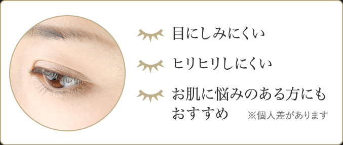 目にしみにくい ヒリヒリしにくい お肌に悩みのある方にも おすすめ ※個人差があります