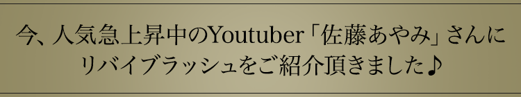 今、人気急上昇中のYoutuber「佐藤あやみ」さんにリバイブラッシュをご紹介頂きました♪